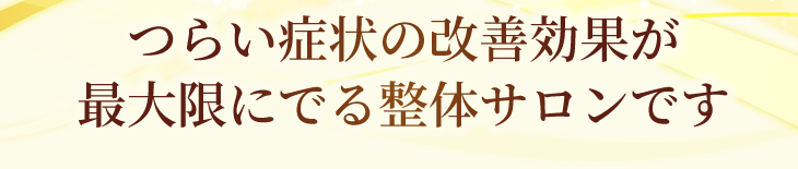 つらい症状の改善効果が最大限にでる整体サロンです